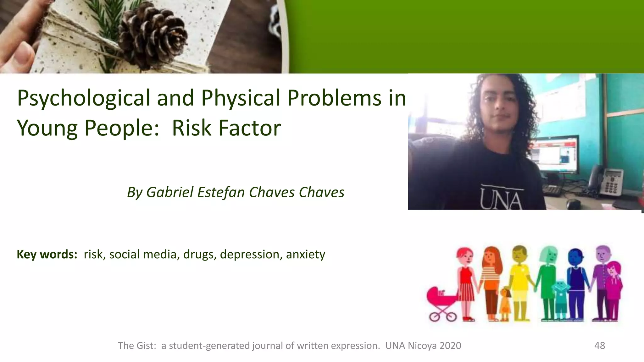 Psychological and Physical Problems in
Young People: Risk Factor
By Gabriel Estefan Chaves Chaves
Key words: risk, social media, drugs, depression, anxiety
The Gist: a student-generated journal of written expression. UNA Nicoya 2020 48
 