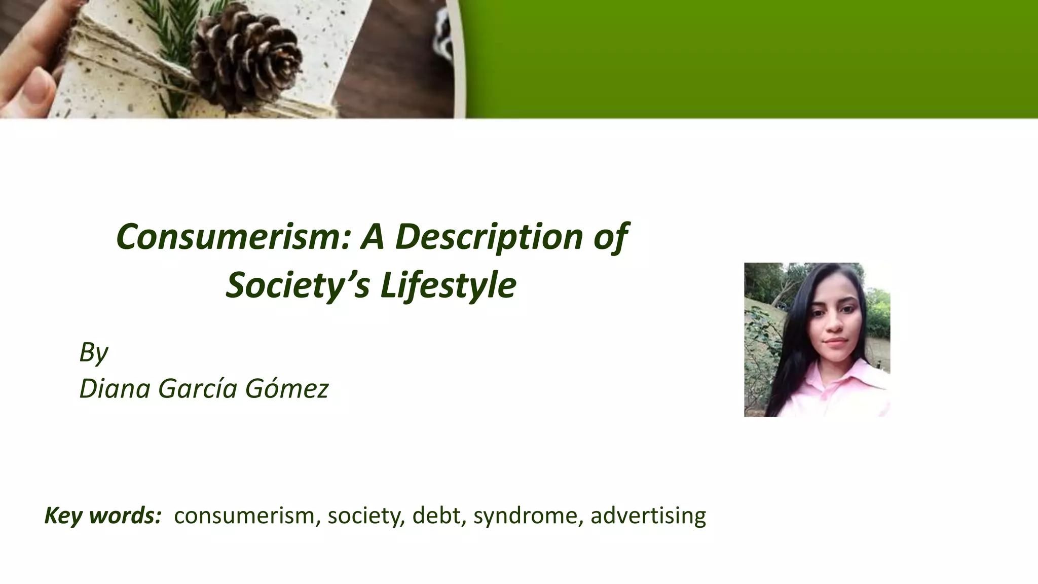 Consumerism: A Description of
Society’s Lifestyle
By
Diana García Gómez
Key words: consumerism, society, debt, syndrome, advertising
 