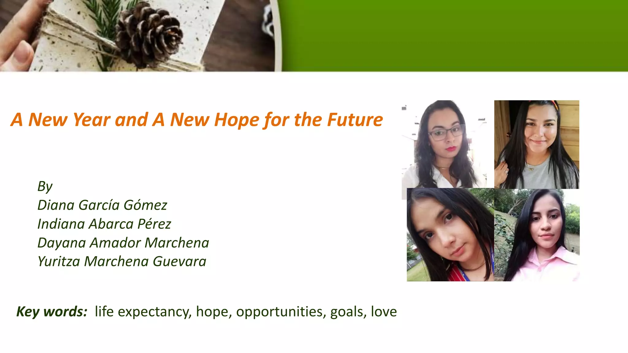 A New Year and A New Hope for the Future
By
Diana García Gómez
Indiana Abarca Pérez
Dayana Amador Marchena
Yuritza Marchena Guevara
Key words: life expectancy, hope, opportunities, goals, love
 