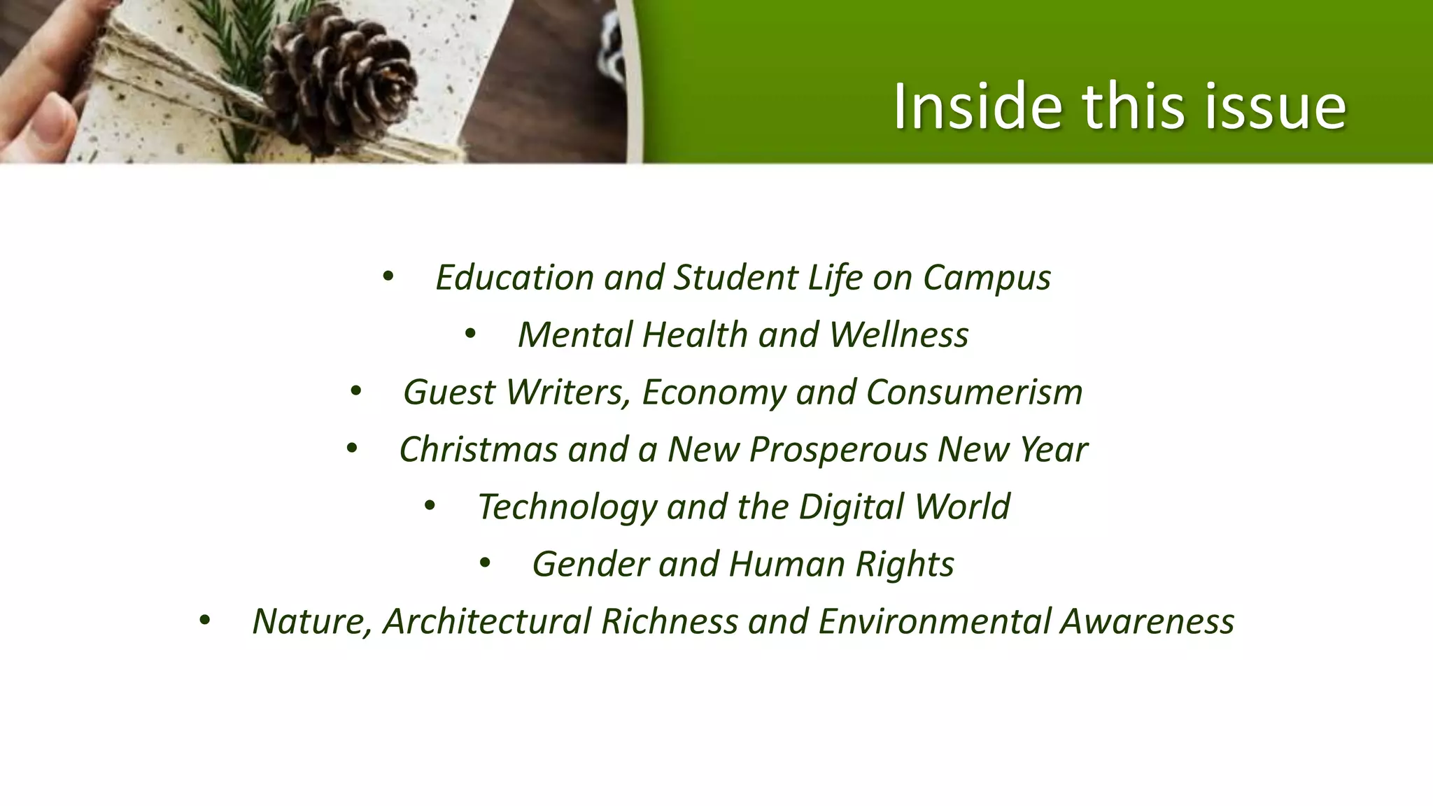 Inside this issue
• Education and Student Life on Campus
• Mental Health and Wellness
• Guest Writers, Economy and Consumerism
• Christmas and a New Prosperous New Year
• Technology and the Digital World
• Gender and Human Rights
• Nature, Architectural Richness and Environmental Awareness
 