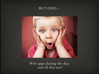 BUT OMG…
Web apps during the day,
and all this too?
 