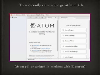 (Atom editor written in html/css with Electron)
Then recently came some great html UIs
 