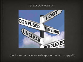 I’M SO CONFUSED!!
(do I want to focus on web apps or on native apps?!)
 
