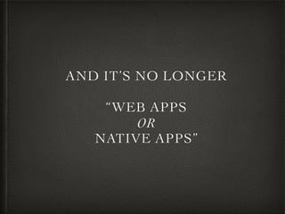 AND IT’S NO LONGER
“WEB APPS
OR
NATIVE APPS”
 