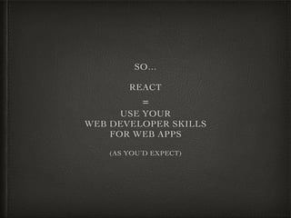 SO…
REACT
=
USE YOUR
WEB DEVELOPER SKILLS
FOR WEB APPS
(AS YOU’D EXPECT)
 