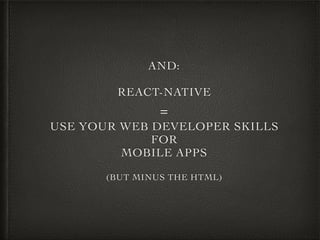 AND:
REACT-NATIVE
=
USE YOUR WEB DEVELOPER SKILLS
FOR
MOBILE APPS
(BUT MINUS THE HTML)
 