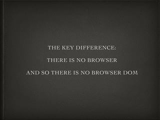 THE KEY DIFFERENCE:
THERE IS NO BROWSER
AND SO THERE IS NO BROWSER DOM
 