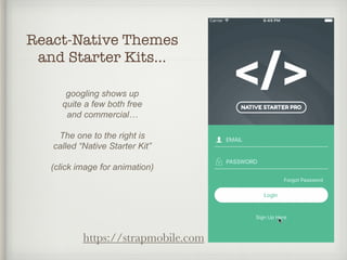 React-Native Themes
and Starter Kits…
https://strapmobile.com
googling shows up
quite a few both free
and commercial…
The one to the right is
called “Native Starter Kit”
(click image for animation)
 