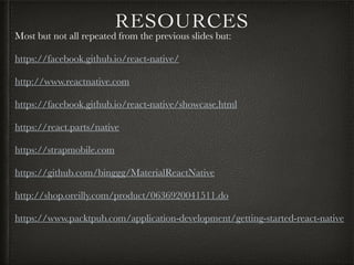 RESOURCES
Most but not all repeated from the previous slides but:
https://facebook.github.io/react-native/
http://www.reactnative.com
https://facebook.github.io/react-native/showcase.html
https://react.parts/native
https://strapmobile.com
https://github.com/binggg/MaterialReactNative
http://shop.oreilly.com/product/0636920041511.do
https://www.packtpub.com/application-development/getting-started-react-native
 