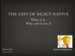 THE GIST OF REACT-NATIVE
What it is,
Why you’d use it
August 11, 2016
Darren Cruse darren.cruse@gmail.com
 