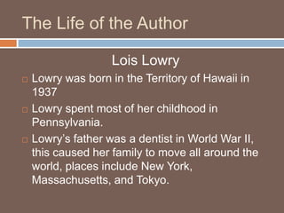 The Life of the Author<br />Lois Lowry<br />Lowry was born in the Territory of Hawaii in 1937<br />Lowry spent most of her...