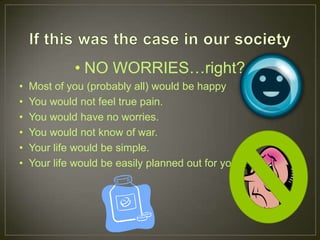 • NO WORRIES…right?
•   Most of you (probably all) would be happy
•   You would not feel true pain.
•   You would have no worries.
•   You would not know of war.
•   Your life would be simple.
•   Your life would be easily planned out for you.
 