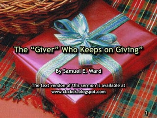 The “Giver” Who Keeps on Giving”
By Samuel E. Ward
The text version of this sermon is available at
www.cbckck.blogspot.com

1

 