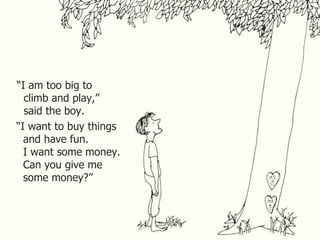 “ I am too big to climb and play,” said the boy.  “ I want to buy things and have fun. I want some money. Can you give me some money?” 