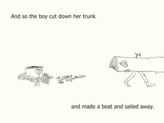 And so the boy cut down her trunk and made a boat and sailed away. 