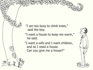 “I am too busy to climb trees,”
said the boy.
“I want a house to keep me warm,”
he said.
“I want a wife and I want children,
and so I need a house.
Can you give me a house?”
 