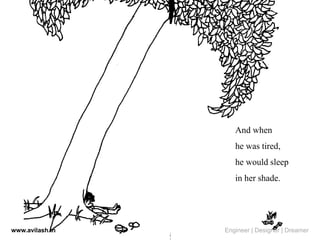 And when
he was tired,
he would sleep
in her shade.
www.avilash.in Engineer | Designer | Dreamer
 
