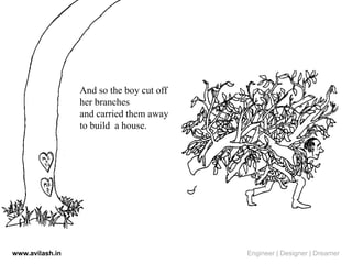 And so the boy cut off
her branches
and carried them away
to build a house.
www.avilash.in Engineer | Designer | Dreamer
 