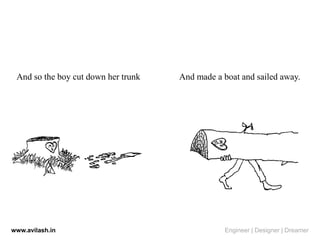 And so the boy cut down her trunk And made a boat and sailed away.
www.avilash.in Engineer | Designer | Dreamer
 