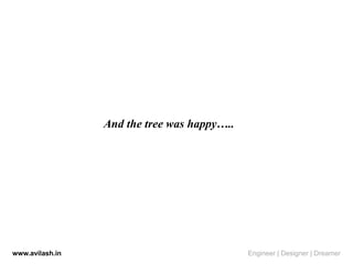 And the tree was happy…..
www.avilash.in Engineer | Designer | Dreamer
 