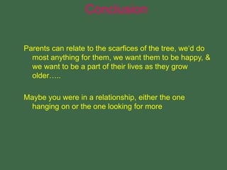 Parents can relate to the scarfices of the tree, we‘d do
most anything for them, we want them to be happy, &
we want to be a part of their lives as they grow
older…..
Maybe you were in a relationship, either the one
hanging on or the one looking for more
Conclusion
 