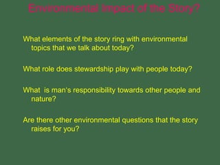 What elements of the story ring with environmental
topics that we talk about today?
What role does stewardship play with people today?
What is man‘s responsibility towards other people and
nature?
Are there other environmental questions that the story
raises for you?
Environmental Impact of the Story?
 