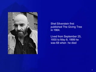 Shel Silverstein first
published The Giving Tree
in 1964.
Lived from September 25,
1930 to May 8, 1999 he
was 68 when he died
3
 