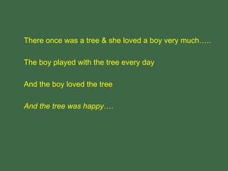 There once was a tree & she loved a boy very much…..
The boy played with the tree every day
And the boy loved the tree
And the tree was happy….
 