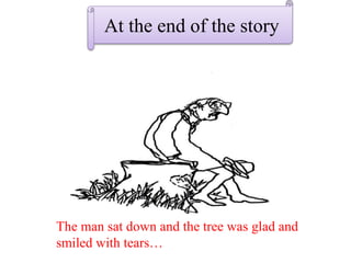At the end of the story
The man sat down and the tree was glad and
smiled with tears…
 