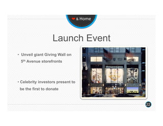❤ & Home 




                    Launch Event
•  Unveil giant Giving Wall on
 5th Avenue storefronts




•  Celebrity investors present to
 be the first to donate


                                             22
 