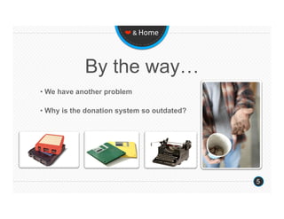 ❤ & Home 




            By the way…
•  We have another problem

•  Why is the donation system so outdated?




                                             5
 