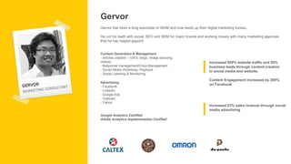 Gervor
Gervor has been a long associate of GKIM and now leads up their digital marketing bureau.
He cut his teeth with social, SEO and SEM for major brands and working closely with many marketing agencies
that he has helped appoint.
Content Generation & Management
- Articles creation – GIFS, blogs, Image sourcing,
videos)
- Response management/Crisis Management
- Social Media Workshop, Playbook
- Social Listening & Monitoring
Advertising
- Facebook
- LinkedIn
- Google Ads
- Outbrain
- Yahoo
Google Analytics Certified
Adobe Analytics Implementation Certified
Increased 23% sales revenue through social
media advertising
Increased 500% website traffic and 50%
business leads through content creation
In social media and website.
Content Engagement increased by 200%
on Facebook
 