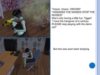 “Vroom, Vroom, VROOM!”“HISSSSSS THE NOISES! STOP THE NOISES!”She’s only having a little fun, Tigger!“I have the hangover of a century. PLEASE stop playing with the damn car!”But she was soon back studying.