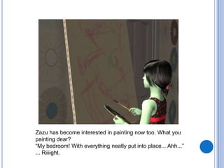 Zazu has become interested in painting now too. What you painting dear?“My bedroom! With everything neatly put into place... Ahh...”... Riiiight.