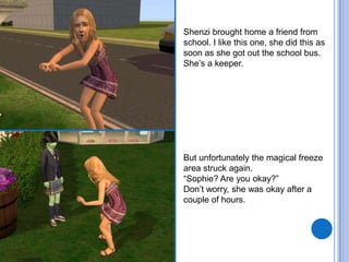 Shenzi brought home a friend from school. I like this one, she did this as soon as she got out the school bus. She’s a keeper.But unfortunately the magical freeze area struck again.“Sophie? Are you okay?”Don’t worry, she was okay after a couple of hours.