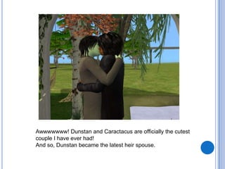 Awwwwwww! Dunstan and Caractacus are officially the cutest couple I have ever had! And so, Dunstan became the latest heir spouse.