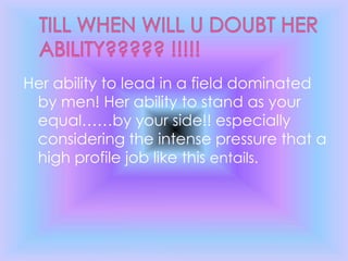 Her ability to lead in a field dominated
by men! Her ability to stand as your
equal……by your side!! especially
considering the intense pressure that a
high profile job like this entails.
 