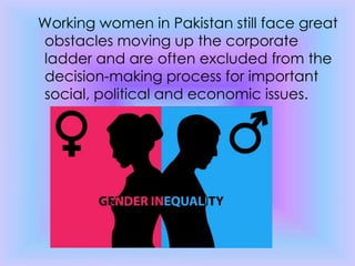 Working women in Pakistan still face great
obstacles moving up the corporate
ladder and are often excluded from the
decision-making process for important
social, political and economic issues.
 