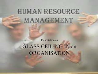 HUMAN RESOURCE
 MANAGEMENT

       Presentation on

 GLASS CEILING IN an
   ORGANISATION
 