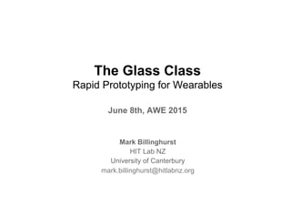 The Glass Class
Rapid Prototyping for Wearables
June 8th, AWE 2015
Mark Billinghurst
HIT Lab NZ
University of Canterbury
mark.billinghurst@hitlabnz.org
 