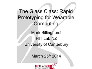 The Glass Class: Rapid
Prototyping for Wearable
Computing
Mark Billinghurst
HIT Lab NZ
University of Canterbury
March 25th 2014
 