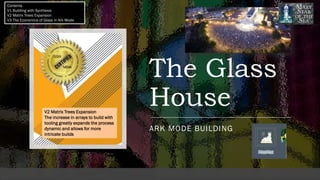 The Glass
House
ARK MODE BUILDING
MDIA
Contents
V1 Building with Synthesis
V2 Matrix Trees Expansion
V3 The Economics of Glass in Ark Mode
V2 Matrix Trees Expansion
The increase in arrays to build with
tooling greatly expands the process
dynamic and allows for more
intricate builds
 