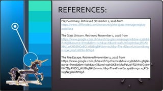 REFERENCES:
Play Summary. Retrieved November 1, 2016 from
https://www.cliffsnotes.com/literature/g/the-glass-menagerie/play-
summary
The Glass Unicorn. Retrieved November 1, 2016 from
https://www.google.com.ph/search?q=glass+menagerie&biw=1366&b
ih=638&source=lnms&tbm=isch&sa=X&ved=0ahUKEwjdmbacjIfQAh
XHzLwKHS6NCe8Q_AUIBigB#tbm=isch&q=The+Glass+Unicorn&img
rc=5W5xr9Cn8Z60-M%3A
The Fire Escape. Retrieved November 1, 2016 from
https://www.google.com.ph/search?q=themes&biw=1366&bih=589&s
ource=lnms&tbm=isch&sa=X&ved=0ahUKEwiMwP2UoYfQAhWGxbw
KHZDyAVQQ_AUIBigB#tbm=isch&q=The+Fire+Escape&imgrc=4RQ-
vL9Ne3UakM%3A
 