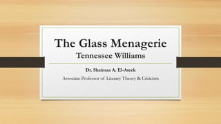 The Glass Menagerie
Tennessee Williams
Dr. Shaimaa A. El-Ateek
Associate Professor of Literary Theory & Criticism
 