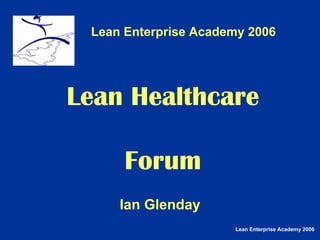 Lean Enterprise Academy 2006
Lean Enterprise Academy 2006
Lean Healthcare
Forum
Ian Glenday
 