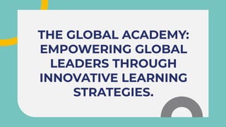 THE GLOBAL ACADEMY:
EMPOWERING GLOBAL
LEADERS THROUGH
INNOVATIVE LEARNING
STRATEGIES.
THE GLOBAL ACADEMY:
EMPOWERING GLOBAL
LEADERS THROUGH
INNOVATIVE LEARNING
STRATEGIES.
 