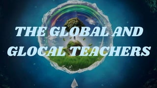 THE GLOBAL AND
GLOCAL TEACHERS
 