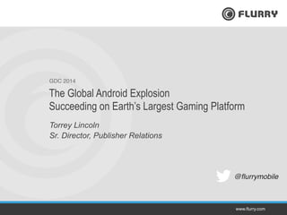 www.ﬂurry.com!
GDC 2014!
Torrey Lincoln
Sr. Director, Publisher Relations
The Global Android Explosion
Succeeding on Earth’s Largest Gaming Platform
@ﬂurrymobile!
 