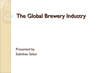 The Global Brewery Industry Presented by  Sobithan Sekar 