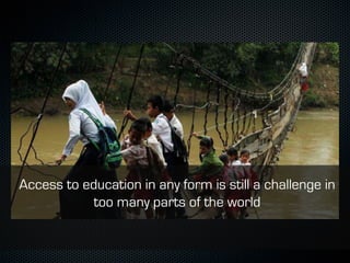 Access to education in any form is still a challenge in
too many parts of the world

 